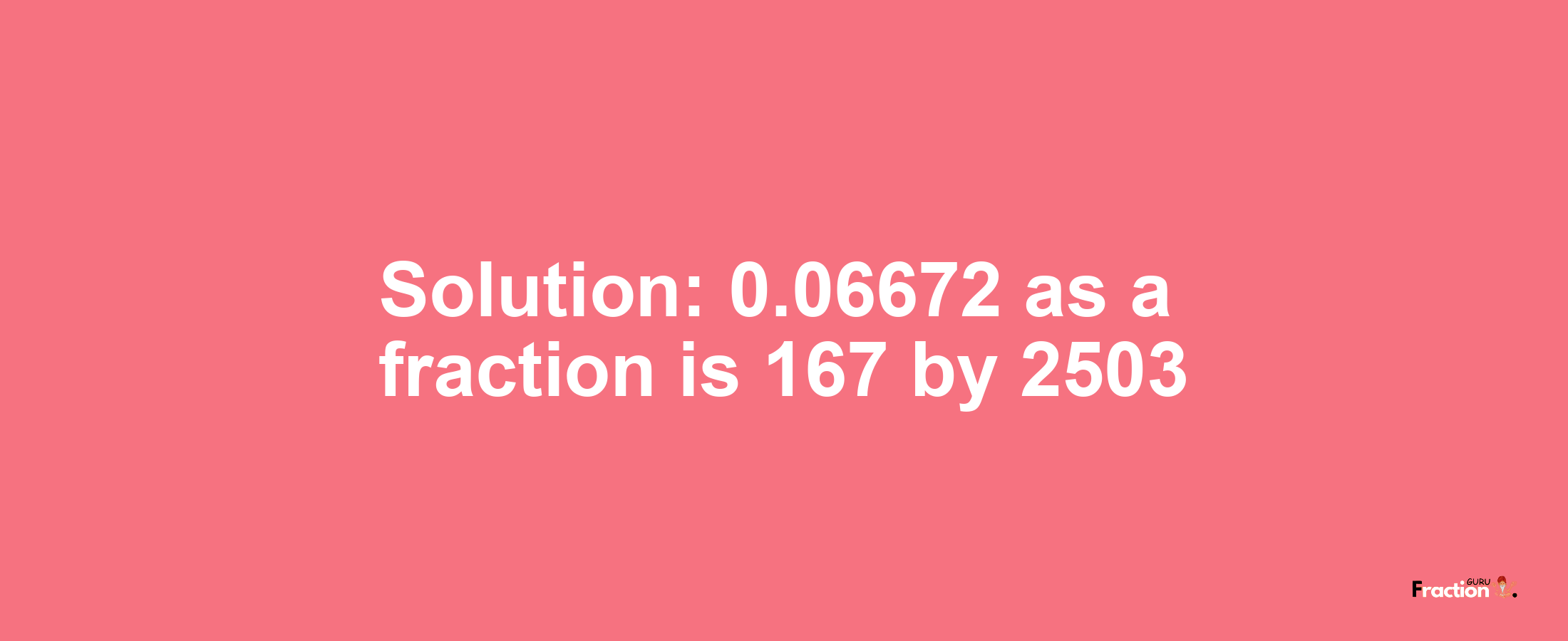 Solution:0.06672 as a fraction is 167/2503